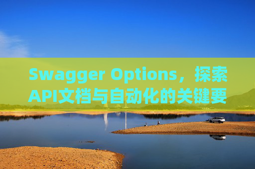 Swagger Options，探索API文档与自动化的关键要素