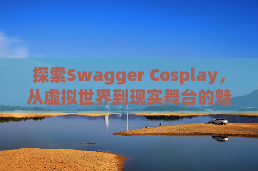 探索Swagger Cosplay，从虚拟世界到现实舞台的魅力之旅