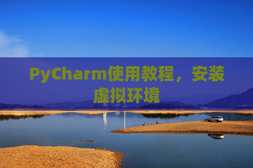 PyCharm使用教程，安装虚拟环境